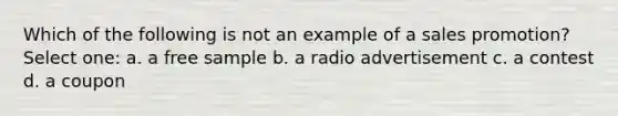 Which of the following is not an example of a sales promotion? Select one: a. a free sample b. a radio advertisement c. a contest d. a coupon