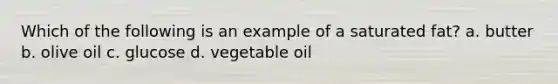 Which of the following is an example of a saturated fat? a. butter b. olive oil c. glucose d. vegetable oil