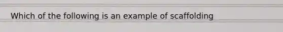 Which of the following is an example of scaffolding