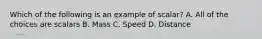 Which of the following is an example of scalar? A. All of the choices are scalars B. Mass C. Speed D. Distance