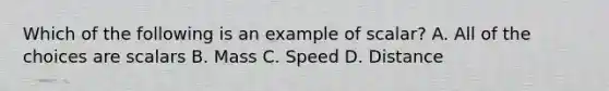 Which of the following is an example of scalar? A. All of the choices are scalars B. Mass C. Speed D. Distance