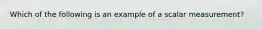 Which of the following is an example of a scalar measurement?