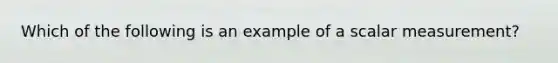 Which of the following is an example of a scalar measurement?