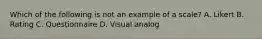 Which of the following is not an example of a scale? A. Likert B. Rating C. Questionnaire D. Visual analog