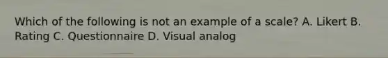 Which of the following is not an example of a scale? A. Likert B. Rating C. Questionnaire D. Visual analog