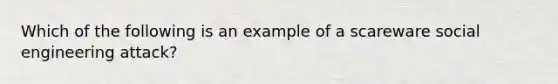 Which of the following is an example of a scareware social engineering attack?