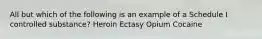 All but which of the following is an example of a Schedule I controlled substance? Heroin Ectasy Opium Cocaine