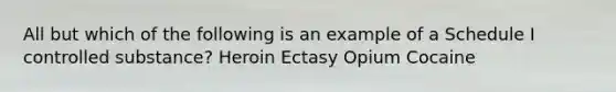 All but which of the following is an example of a Schedule I controlled substance? Heroin Ectasy Opium Cocaine