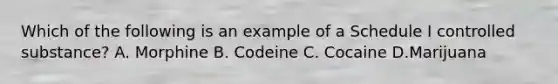 Which of the following is an example of a Schedule I controlled substance? A. Morphine B. Codeine C. Cocaine D.Marijuana