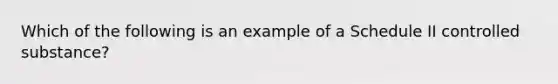 Which of the following is an example of a Schedule II controlled substance?