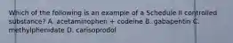 Which of the following is an example of a Schedule II controlled substance? A. acetaminophen + codeine B. gabapentin C. methylphenidate D. carisoprodol