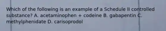 Which of the following is an example of a Schedule II controlled substance? A. acetaminophen + codeine B. gabapentin C. methylphenidate D. carisoprodol