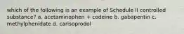 which of the following is an example of Schedule II controlled substance? a. acetaminophen + codeine b. gabapentin c. methylphenidate d. carisoprodol