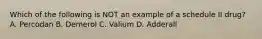 Which of the following is NOT an example of a schedule II drug? A. Percodan B. Demerol C. Valium D. Adderall