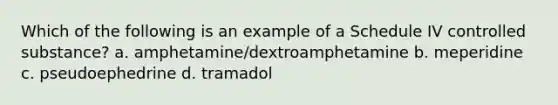 Which of the following is an example of a Schedule IV controlled substance? a. amphetamine/dextroamphetamine b. meperidine c. pseudoephedrine d. tramadol