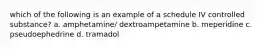 which of the following is an example of a schedule IV controlled substance? a. amphetamine/ dextroampetamine b. meperidine c. pseudoephedrine d. tramadol