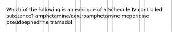 Which of the following is an example of a Schedule IV controlled substance? amphetamine/dextroamphetamine meperidine pseudoephedrine tramadol