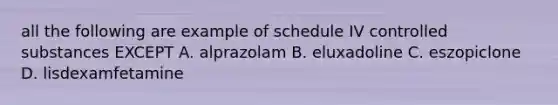 all the following are example of schedule IV controlled substances EXCEPT A. alprazolam B. eluxadoline C. eszopiclone D. lisdexamfetamine