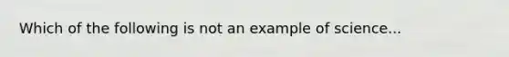 Which of the following is not an example of science...