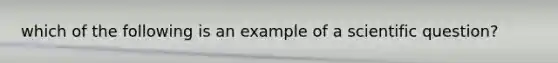 which of the following is an example of a scientific question?