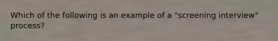 Which of the following is an example of a "screening interview" process?