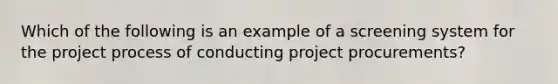 Which of the following is an example of a screening system for the project process of conducting project procurements?