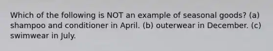 Which of the following is NOT an example of seasonal goods? (a) shampoo and conditioner in April. (b) outerwear in December. (c) swimwear in July.