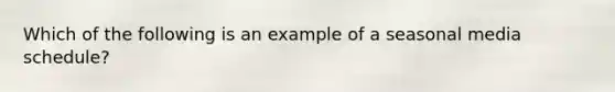 Which of the following is an example of a seasonal media schedule?