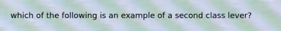 which of the following is an example of a second class lever?