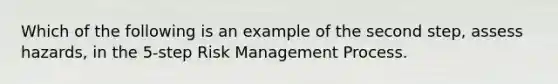 Which of the following is an example of the second step, assess hazards, in the 5-step Risk Management Process.