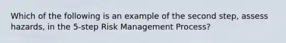 Which of the following is an example of the second step, assess hazards, in the 5-step Risk Management Process?