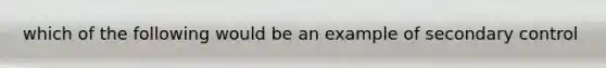 which of the following would be an example of secondary control