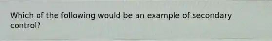 Which of the following would be an example of secondary control?