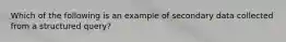 Which of the following is an example of secondary data collected from a structured query?