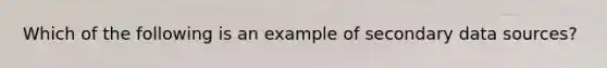 Which of the following is an example of secondary data sources?