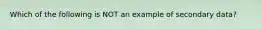 Which of the following is NOT an example of secondary data?