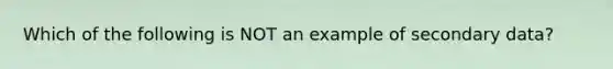 Which of the following is NOT an example of secondary data?