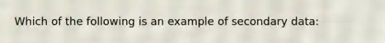 Which of the following is an example of secondary data: