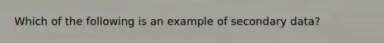 Which of the following is an example of secondary data?