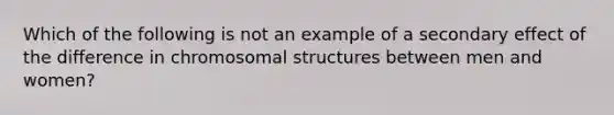 Which of the following is not an example of a secondary effect of the difference in chromosomal structures between men and women?