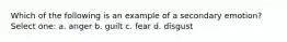 Which of the following is an example of a secondary emotion? Select one: a. anger b. guilt c. fear d. disgust