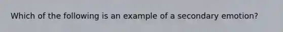 Which of the following is an example of a secondary emotion?