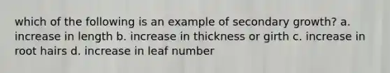 which of the following is an example of secondary growth? a. increase in length b. increase in thickness or girth c. increase in root hairs d. increase in leaf number