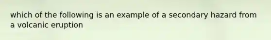 which of the following is an example of a secondary hazard from a volcanic eruption