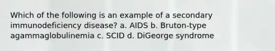 Which of the following is an example of a secondary immunodeficiency disease? a. AIDS b. Bruton-type agammaglobulinemia c. SCID d. DiGeorge syndrome