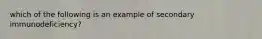 which of the following is an example of secondary immunodeficiency?