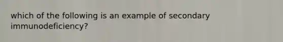 which of the following is an example of secondary immunodeficiency?