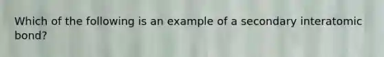 Which of the following is an example of a secondary interatomic bond?