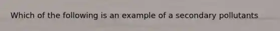 Which of the following is an example of a secondary pollutants