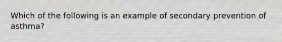 Which of the following is an example of secondary prevention of asthma?